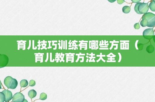 育儿技巧训练有哪些方面（育儿教育方法大全）