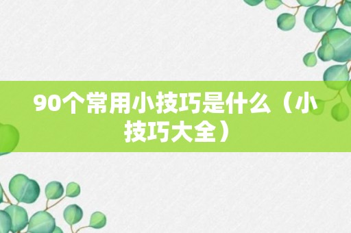 90个常用小技巧是什么（小技巧大全）