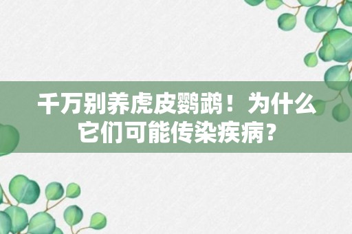 千万别养虎皮鹦鹉！为什么它们可能传染疾病？