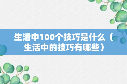 生活中100个技巧是什么（生活中的技巧有哪些）