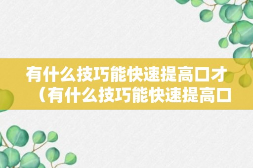 有什么技巧能快速提高口才（有什么技巧能快速提高口才的方法）