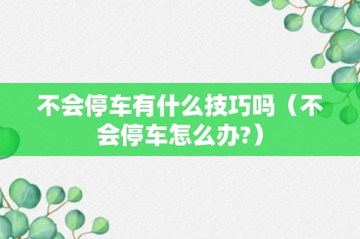 不会停车有什么技巧吗（不会停车怎么办?）