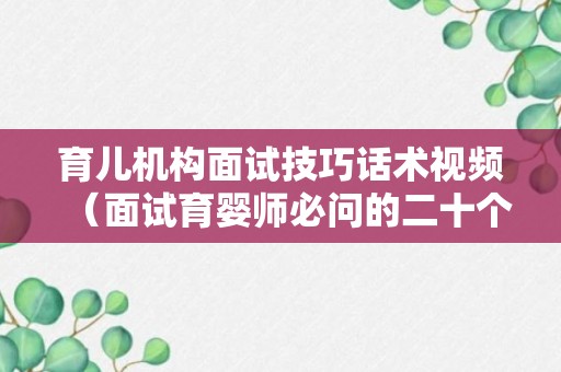 育儿机构面试技巧话术视频（面试育婴师必问的二十个问题）