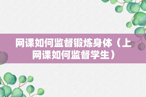 网课如何监督锻炼身体（上网课如何监督学生）