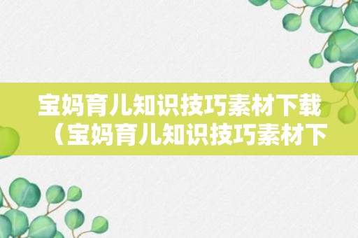 宝妈育儿知识技巧素材下载（宝妈育儿知识技巧素材下载）