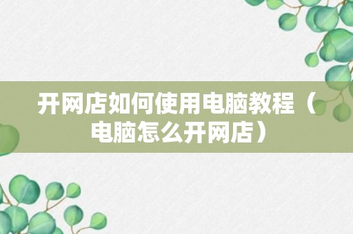 开网店如何使用电脑教程（电脑怎么开网店）