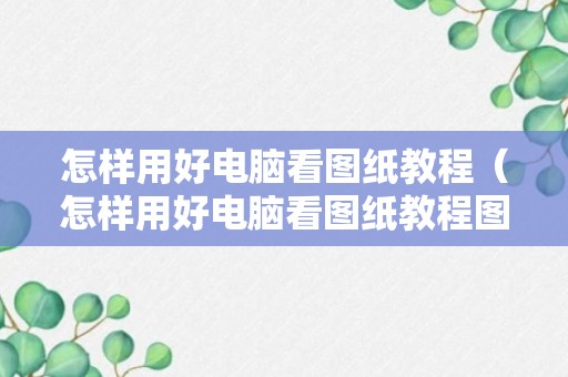 怎样用好电脑看图纸教程（怎样用好电脑看图纸教程图片）