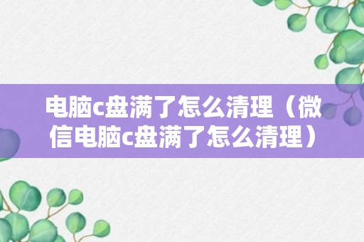 电脑c盘满了怎么清理（微信电脑c盘满了怎么清理）