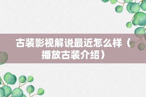 古装影视解说最近怎么样（播放古装介绍）