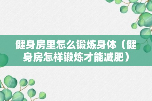 健身房里怎么锻炼身体（健身房怎样锻炼才能减肥）