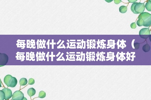 每晚做什么运动锻炼身体（每晚做什么运动锻炼身体好）