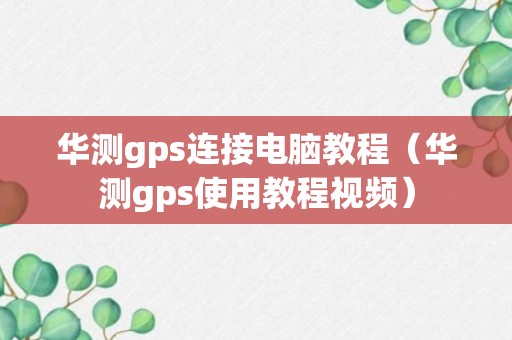 华测gps连接电脑教程（华测gps使用教程视频）