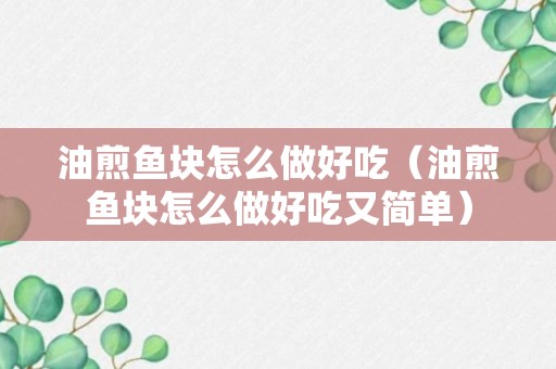 油煎鱼块怎么做好吃（油煎鱼块怎么做好吃又简单）