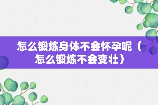 怎么锻炼身体不会怀孕呢（怎么锻炼不会变壮）