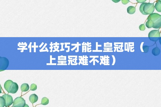 学什么技巧才能上皇冠呢（上皇冠难不难）