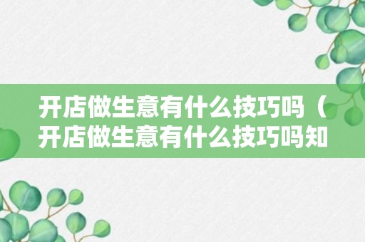 开店做生意有什么技巧吗（开店做生意有什么技巧吗知乎）