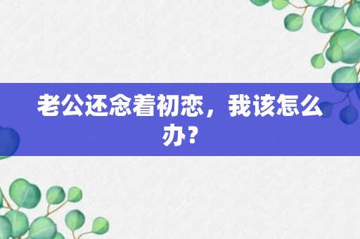 老公还念着初恋，我该怎么办？