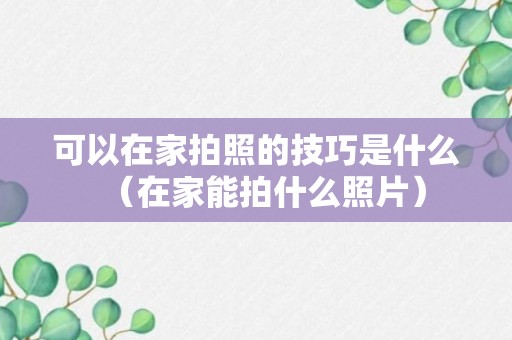 可以在家拍照的技巧是什么（在家能拍什么照片）