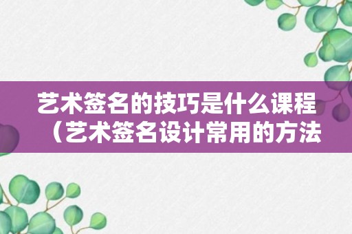 艺术签名的技巧是什么课程（艺术签名设计常用的方法）