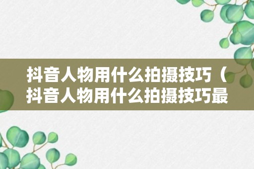 抖音人物用什么拍摄技巧（抖音人物用什么拍摄技巧最好）