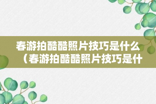 春游拍酷酷照片技巧是什么（春游拍酷酷照片技巧是什么）