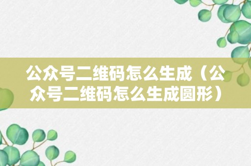 公众号二维码怎么生成（公众号二维码怎么生成圆形）