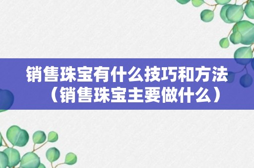 销售珠宝有什么技巧和方法（销售珠宝主要做什么）