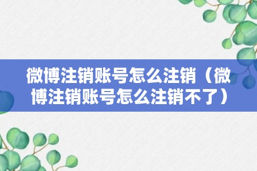 微博注销账号怎么注销（微博注销账号怎么注销不了）