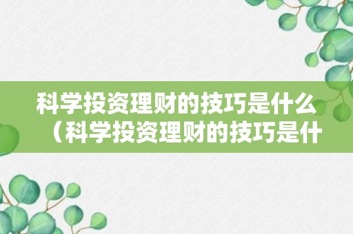 科学投资理财的技巧是什么（科学投资理财的技巧是什么意思）