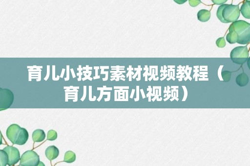 育儿小技巧素材视频教程（育儿方面小视频）