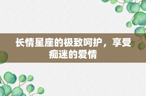 长情星座的极致呵护，享受痴迷的爱情