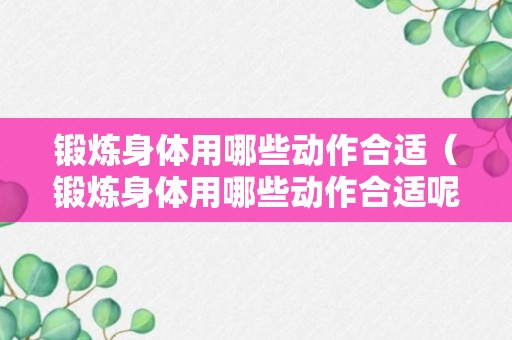 锻炼身体用哪些动作合适（锻炼身体用哪些动作合适呢）