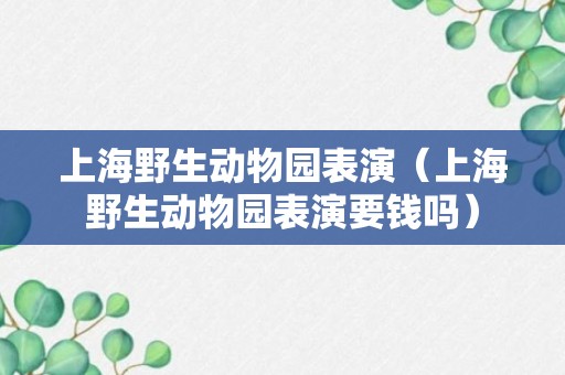 上海野生动物园表演（上海野生动物园表演要钱吗）