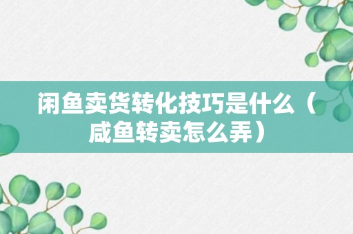 闲鱼卖货转化技巧是什么（咸鱼转卖怎么弄）