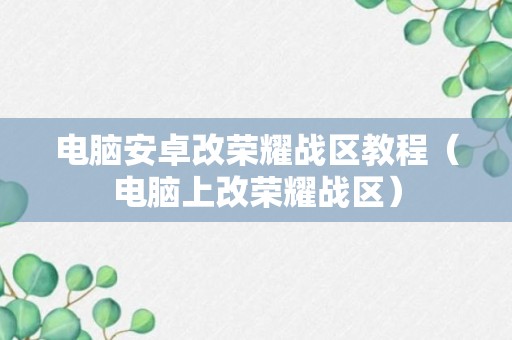 电脑安卓改荣耀战区教程（电脑上改荣耀战区）