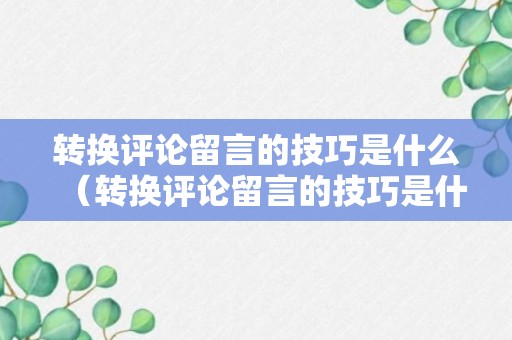 转换评论留言的技巧是什么（转换评论留言的技巧是什么样的）