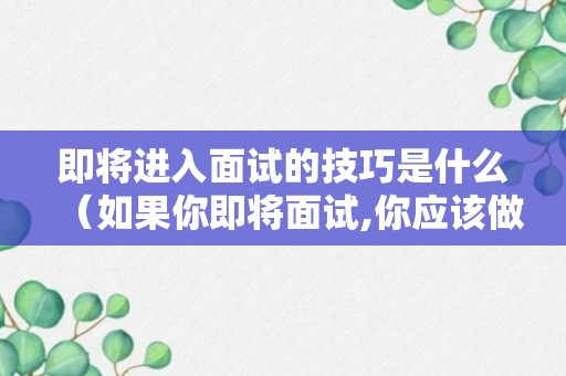 即将进入面试的技巧是什么（如果你即将面试,你应该做哪些准备?）