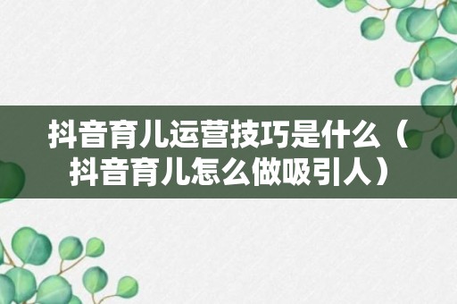 抖音育儿运营技巧是什么（抖音育儿怎么做吸引人）