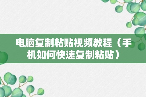 电脑复制粘贴视频教程（手机如何快速复制粘贴）