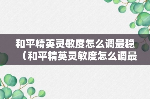 和平精英灵敏度怎么调最稳（和平精英灵敏度怎么调最稳 压枪图片）