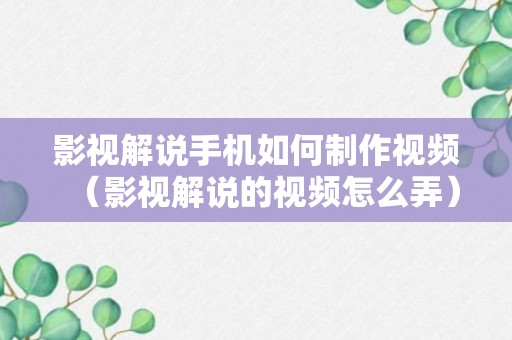 影视解说手机如何制作视频（影视解说的视频怎么弄）