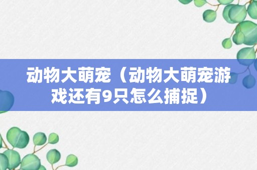 动物大萌宠（动物大萌宠游戏还有9只怎么捕捉）