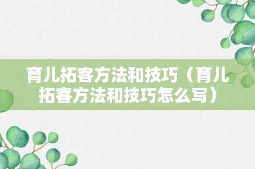 育儿拓客方法和技巧（育儿拓客方法和技巧怎么写）