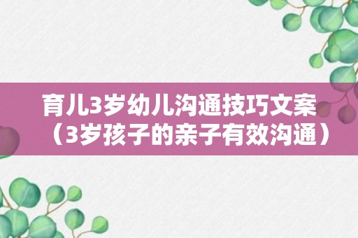 育儿3岁幼儿沟通技巧文案（3岁孩子的亲子有效沟通）