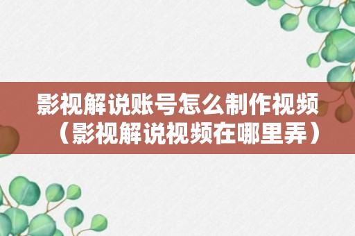 影视解说账号怎么制作视频（影视解说视频在哪里弄）