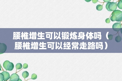 腰椎增生可以锻炼身体吗（腰椎增生可以经常走路吗）