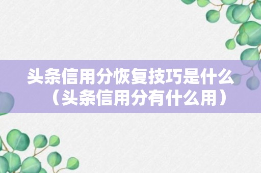 头条信用分恢复技巧是什么（头条信用分有什么用）