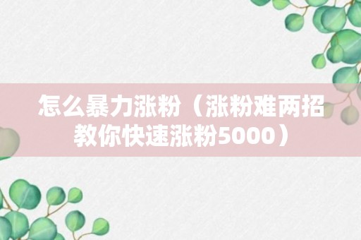 怎么暴力涨粉（涨粉难两招教你快速涨粉5000）