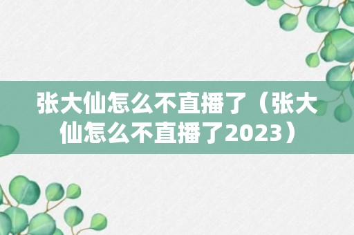 张大仙怎么不直播了（张大仙怎么不直播了2023）