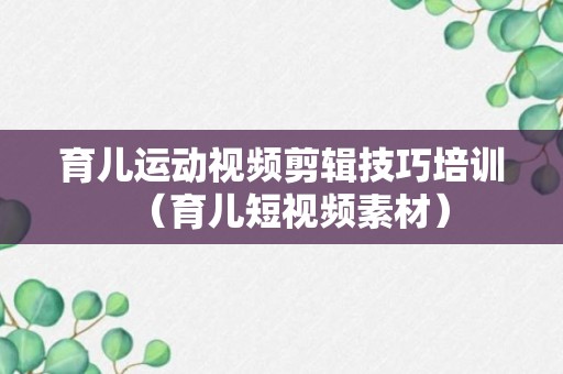 育儿运动视频剪辑技巧培训（育儿短视频素材）